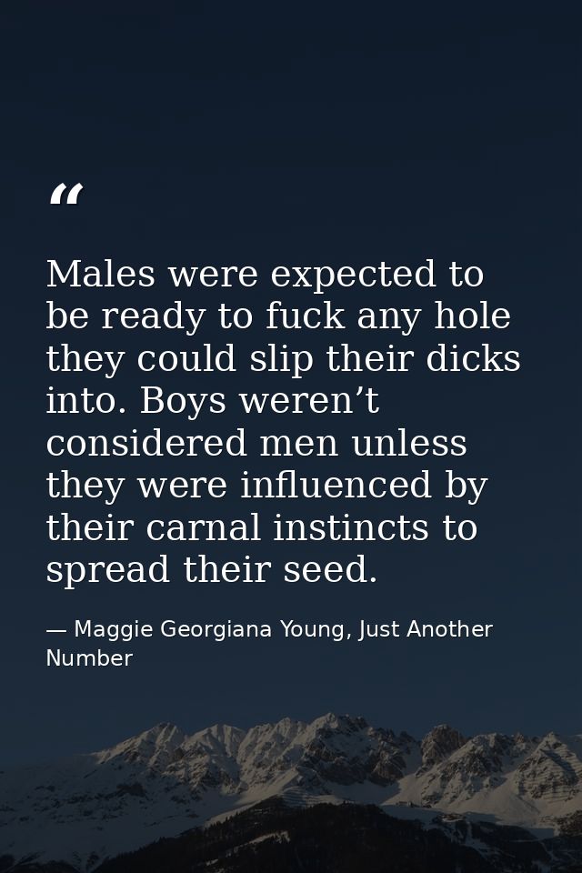 Males were expected to be ready to fuck any hole they could slip their dicks into. Boys weren’t considered men unless th — Maggie Georgiana Young, Just Another Number