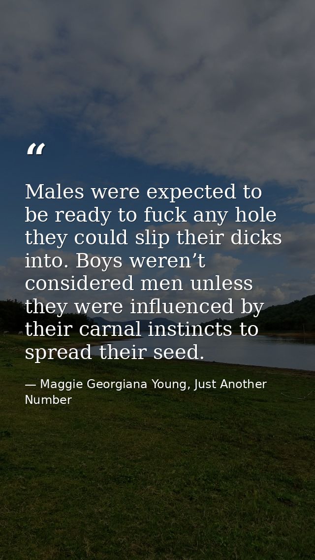 Males were expected to be ready to fuck any hole they could slip their dicks into. Boys weren’t considered men unless th — Maggie Georgiana Young, Just Another Number