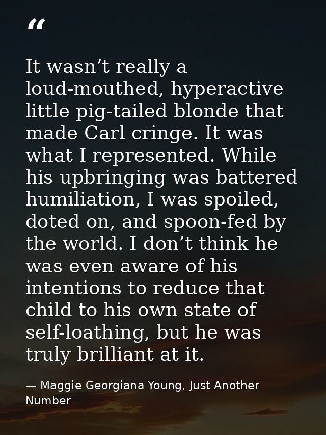 It wasn’t really a loud-mouthed, hyperactive little pig-tailed blonde that made Carl cringe. It was what I represented.  — Maggie Georgiana Young, Just Another Number