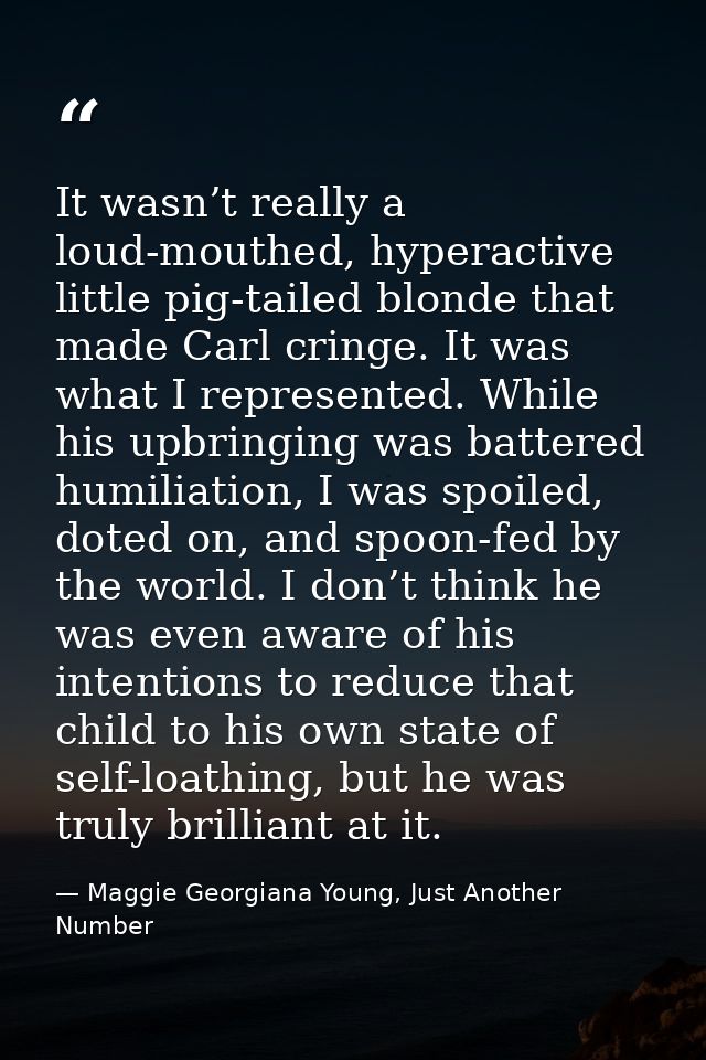 It wasn’t really a loud-mouthed, hyperactive little pig-tailed blonde that made Carl cringe. It was what I represented.  — Maggie Georgiana Young, Just Another Number