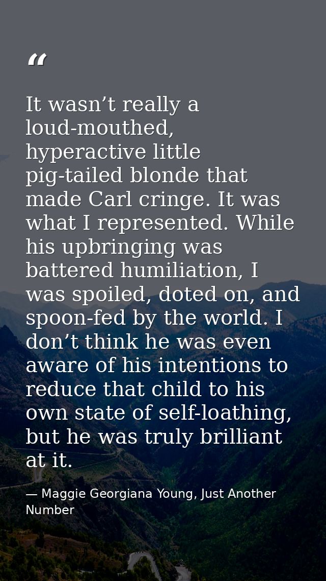 It wasn’t really a loud-mouthed, hyperactive little pig-tailed blonde that made Carl cringe. It was what I represented.  — Maggie Georgiana Young, Just Another Number