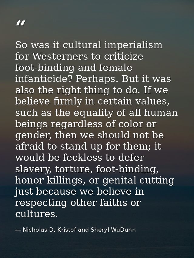 So was it cultural imperialism for Westerners to criticize foot-binding and female infanticide? Perhaps. But it was also — Nicholas D. Kristof and Sheryl WuDunn