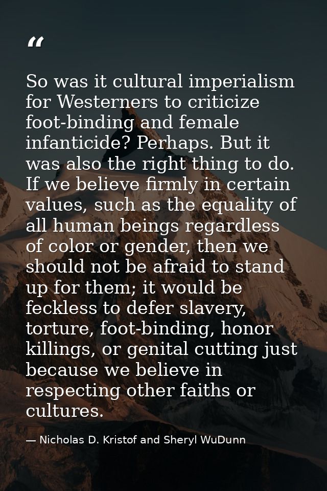 So was it cultural imperialism for Westerners to criticize foot-binding and female infanticide? Perhaps. But it was also — Nicholas D. Kristof and Sheryl WuDunn