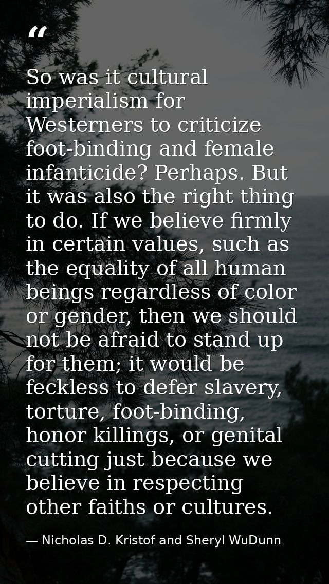 So was it cultural imperialism for Westerners to criticize foot-binding and female infanticide? Perhaps. But it was also — Nicholas D. Kristof and Sheryl WuDunn