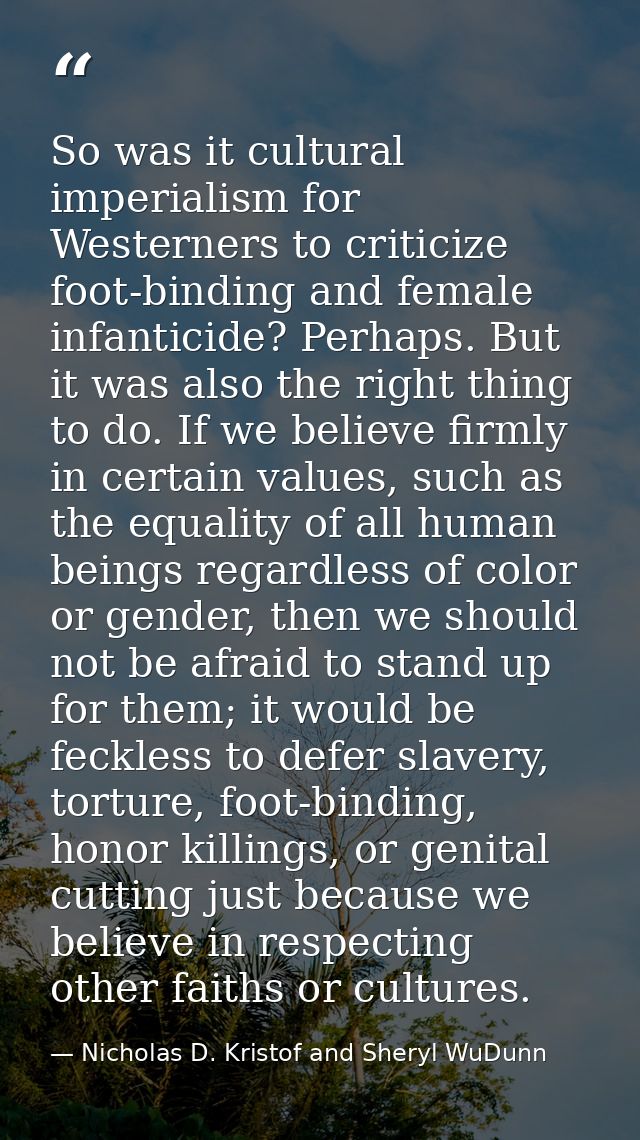 So was it cultural imperialism for Westerners to criticize foot-binding and female infanticide? Perhaps. But it was also — Nicholas D. Kristof and Sheryl WuDunn