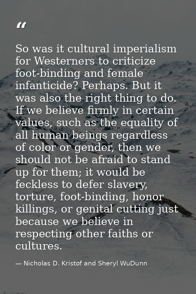 So was it cultural imperialism for Westerners to criticize foot-binding and female infanticide? Perhaps. But it was also — Nicholas D. Kristof and Sheryl WuDunn