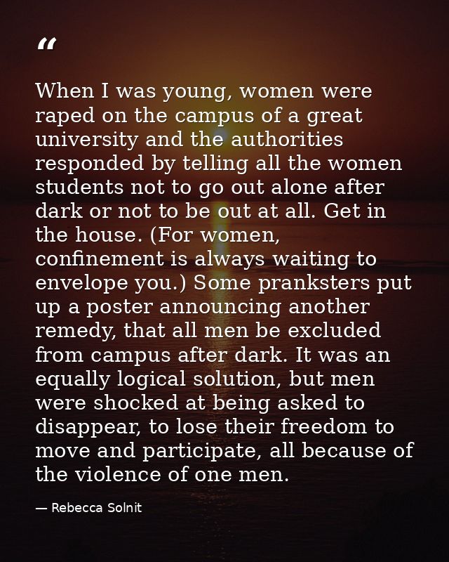When I was young, women were raped on the campus of a great university and the authorities responded by telling all the  — Rebecca Solnit