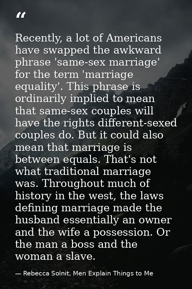 Recently, a lot of Americans have swapped the awkward phrase 'same-sex marriage' for the term 'marriage equality'. This  — Rebecca Solnit, Men Explain Things to Me