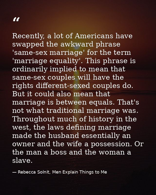Recently, a lot of Americans have swapped the awkward phrase 'same-sex marriage' for the term 'marriage equality'. This  — Rebecca Solnit, Men Explain Things to Me