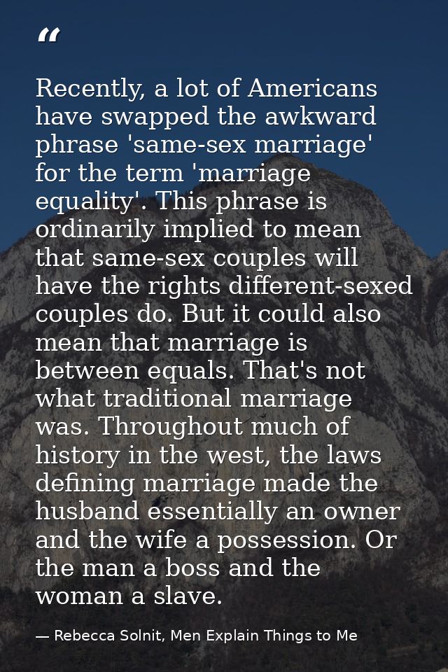 Recently, a lot of Americans have swapped the awkward phrase 'same-sex marriage' for the term 'marriage equality'. This  — Rebecca Solnit, Men Explain Things to Me
