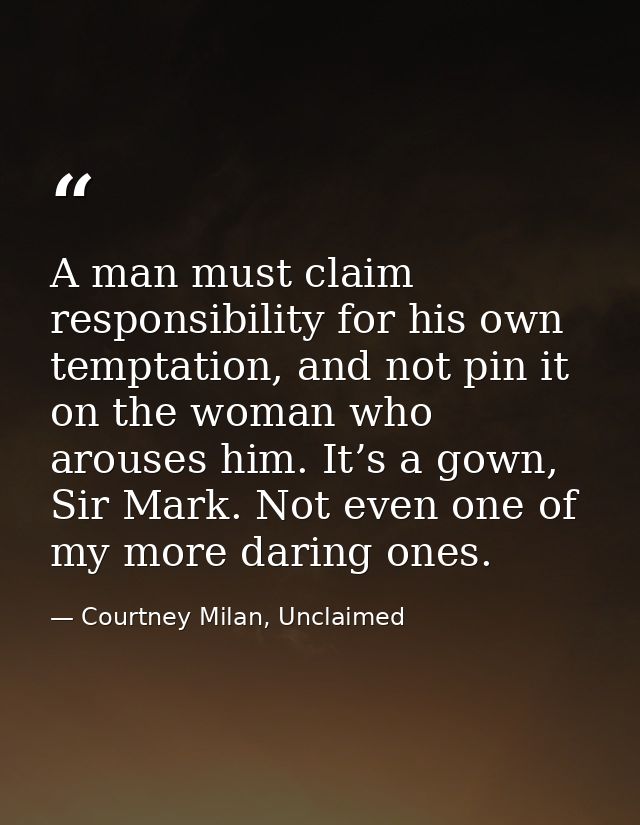 A man must claim responsibility for his own temptation, and not pin it on the woman who arouses him. It’s a gown, Sir Ma — Courtney Milan, Unclaimed