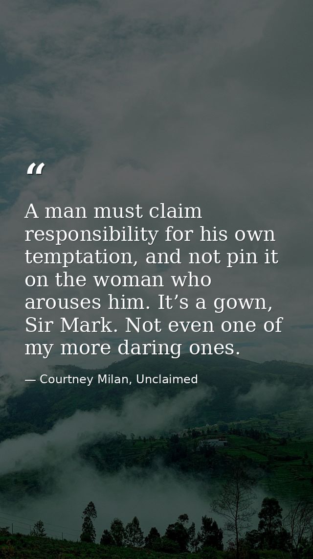 A man must claim responsibility for his own temptation, and not pin it on the woman who arouses him. It’s a gown, Sir Ma — Courtney Milan, Unclaimed
