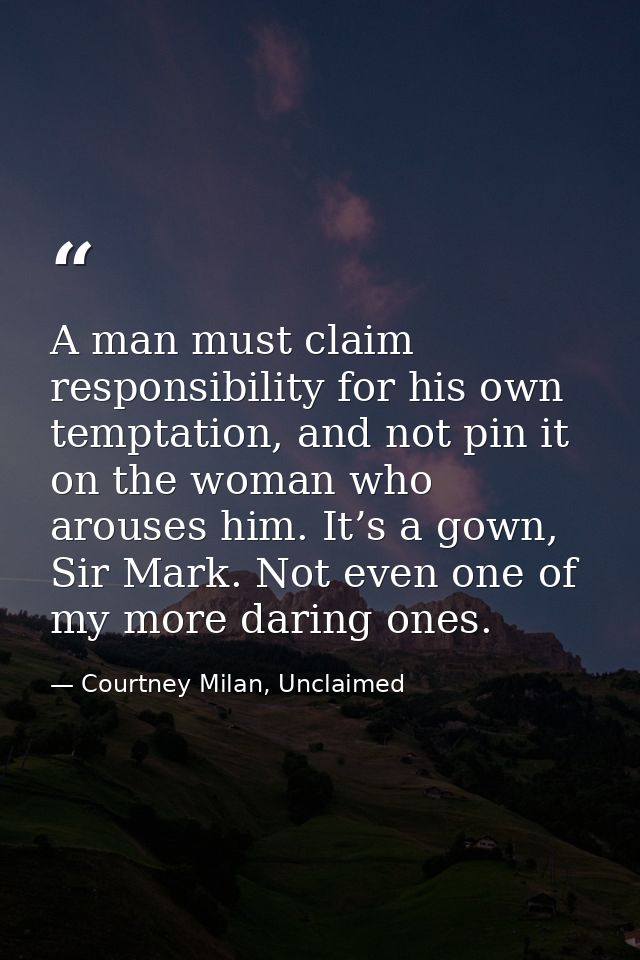 A man must claim responsibility for his own temptation, and not pin it on the woman who arouses him. It’s a gown, Sir Ma — Courtney Milan, Unclaimed