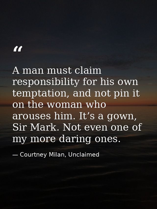 A man must claim responsibility for his own temptation, and not pin it on the woman who arouses him. It’s a gown, Sir Ma — Courtney Milan, Unclaimed