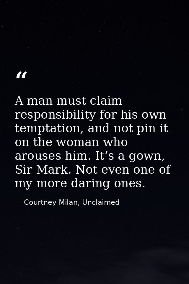 A man must claim responsibility for his own temptation, and not pin it on the woman who arouses him. It’s a gown, Sir Ma — Courtney Milan, Unclaimed