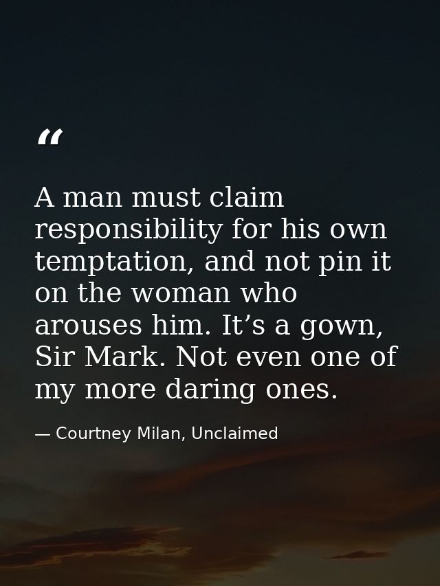 A man must claim responsibility for his own temptation, and not pin it on the woman who arouses him. It’s a gown, Sir Ma — Courtney Milan, Unclaimed