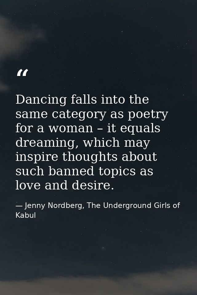 Dancing falls into the same category as poetry for a woman – it equals dreaming, which may inspire thoughts about such b — Jenny Nordberg, The Underground Girls of Kabul