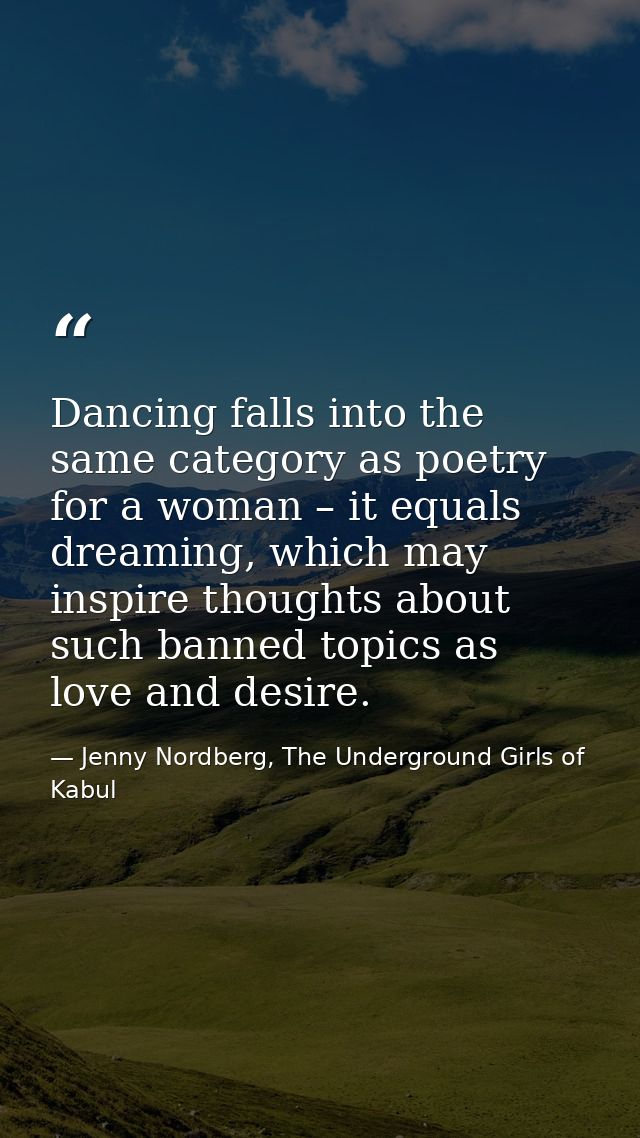 Dancing falls into the same category as poetry for a woman – it equals dreaming, which may inspire thoughts about such b — Jenny Nordberg, The Underground Girls of Kabul