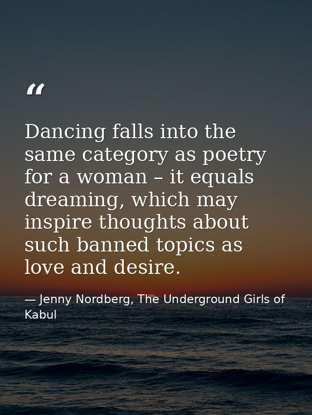 Dancing falls into the same category as poetry for a woman – it equals dreaming, which may inspire thoughts about such b — Jenny Nordberg, The Underground Girls of Kabul