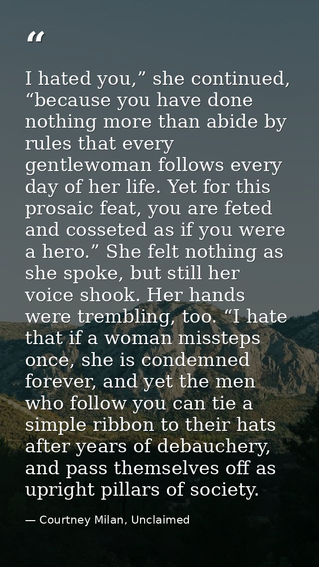 I hated you,” she continued, “because you have done nothing more than abide by rules that every gentlewoman follows ever — Courtney Milan, Unclaimed