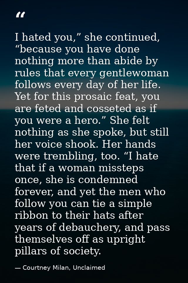 I hated you,” she continued, “because you have done nothing more than abide by rules that every gentlewoman follows ever — Courtney Milan, Unclaimed