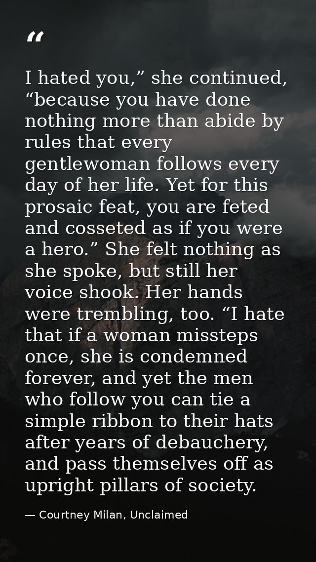 I hated you,” she continued, “because you have done nothing more than abide by rules that every gentlewoman follows ever — Courtney Milan, Unclaimed