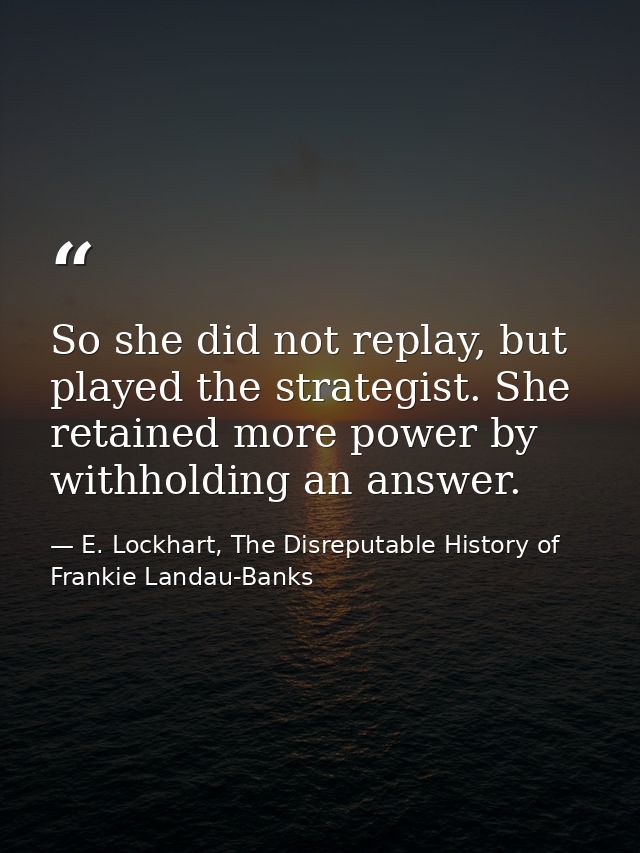 So she did not replay, but played the strategist. She retained more power by withholding an answer. — E. Lockhart, The Disreputable History of Frankie Landau-Banks