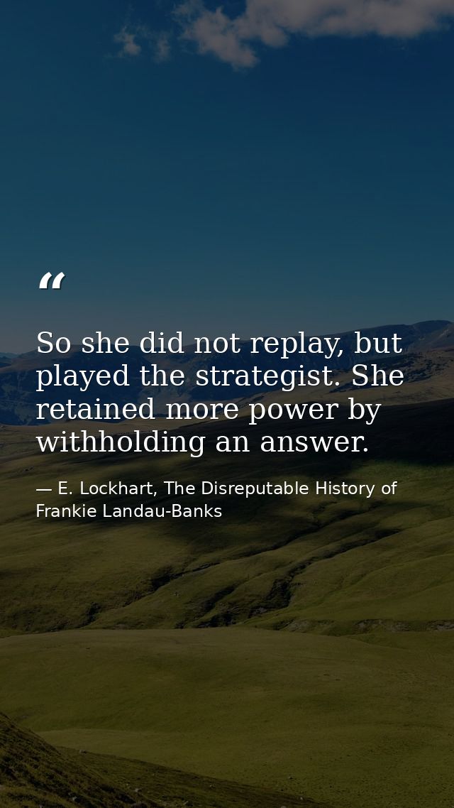 So she did not replay, but played the strategist. She retained more power by withholding an answer. — E. Lockhart, The Disreputable History of Frankie Landau-Banks