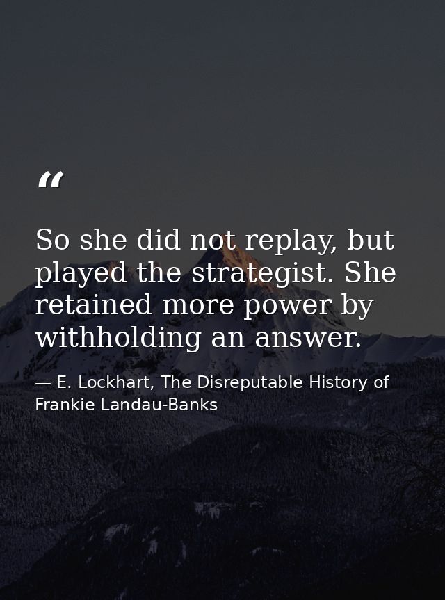 So she did not replay, but played the strategist. She retained more power by withholding an answer. — E. Lockhart, The Disreputable History of Frankie Landau-Banks