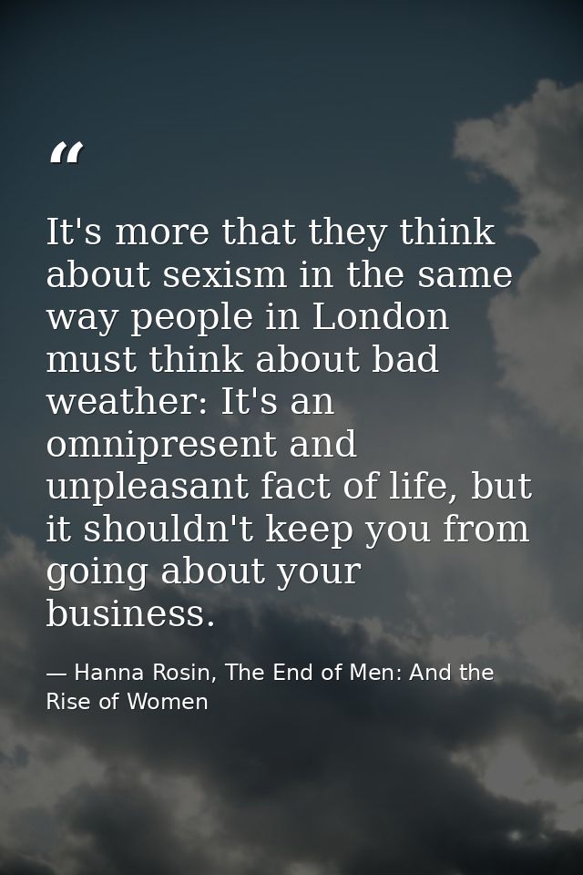 It's more that they think about sexism in the same way people in London must think about bad weather: It's an omnipresen — Hanna Rosin, The End of Men: And the Rise of Women
