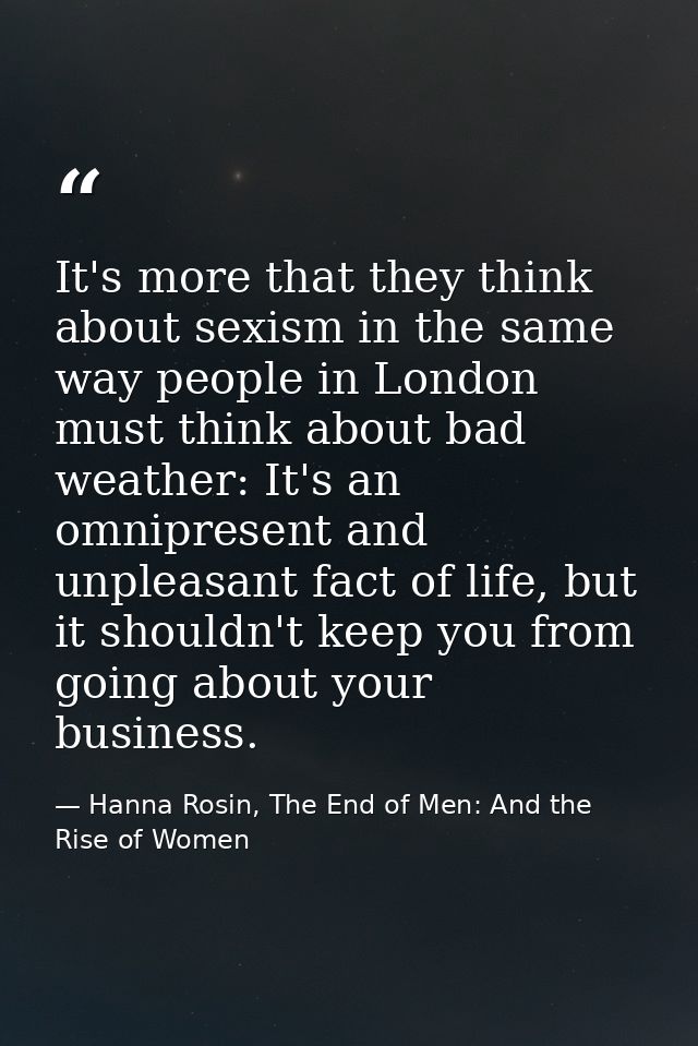 It's more that they think about sexism in the same way people in London must think about bad weather: It's an omnipresen — Hanna Rosin, The End of Men: And the Rise of Women