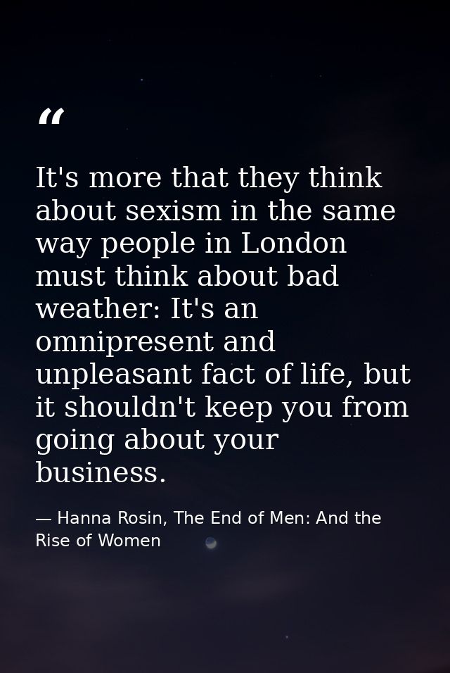 It's more that they think about sexism in the same way people in London must think about bad weather: It's an omnipresen — Hanna Rosin, The End of Men: And the Rise of Women