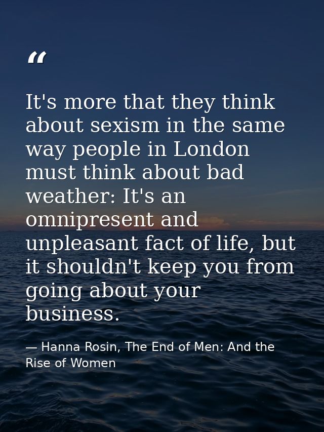 It's more that they think about sexism in the same way people in London must think about bad weather: It's an omnipresen — Hanna Rosin, The End of Men: And the Rise of Women