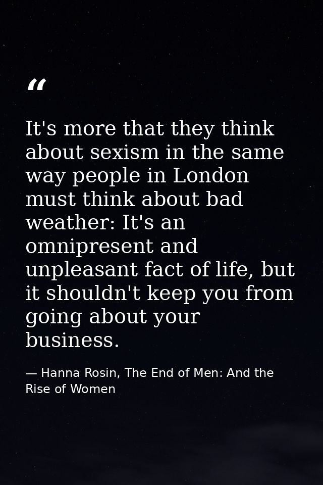 It's more that they think about sexism in the same way people in London must think about bad weather: It's an omnipresen — Hanna Rosin, The End of Men: And the Rise of Women