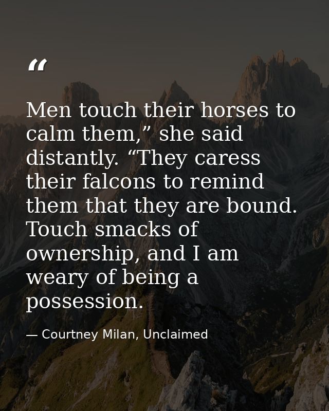 Men touch their horses to calm them,” she said distantly. “They caress their falcons to remind them that they are bound. — Courtney Milan, Unclaimed