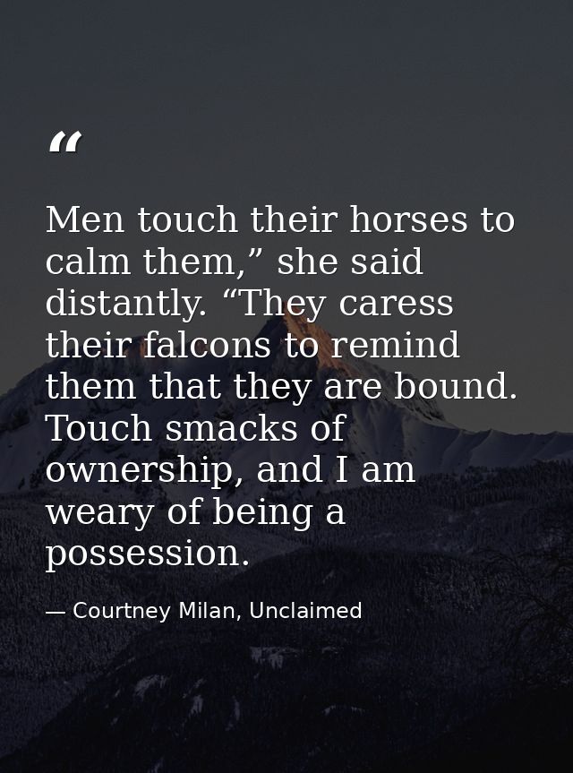 Men touch their horses to calm them,” she said distantly. “They caress their falcons to remind them that they are bound. — Courtney Milan, Unclaimed
