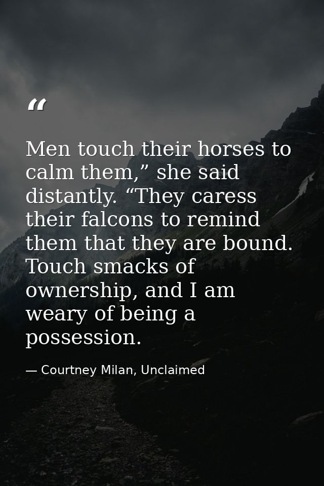 Men touch their horses to calm them,” she said distantly. “They caress their falcons to remind them that they are bound. — Courtney Milan, Unclaimed