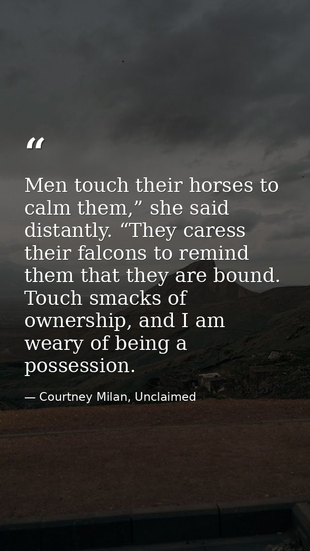Men touch their horses to calm them,” she said distantly. “They caress their falcons to remind them that they are bound. — Courtney Milan, Unclaimed