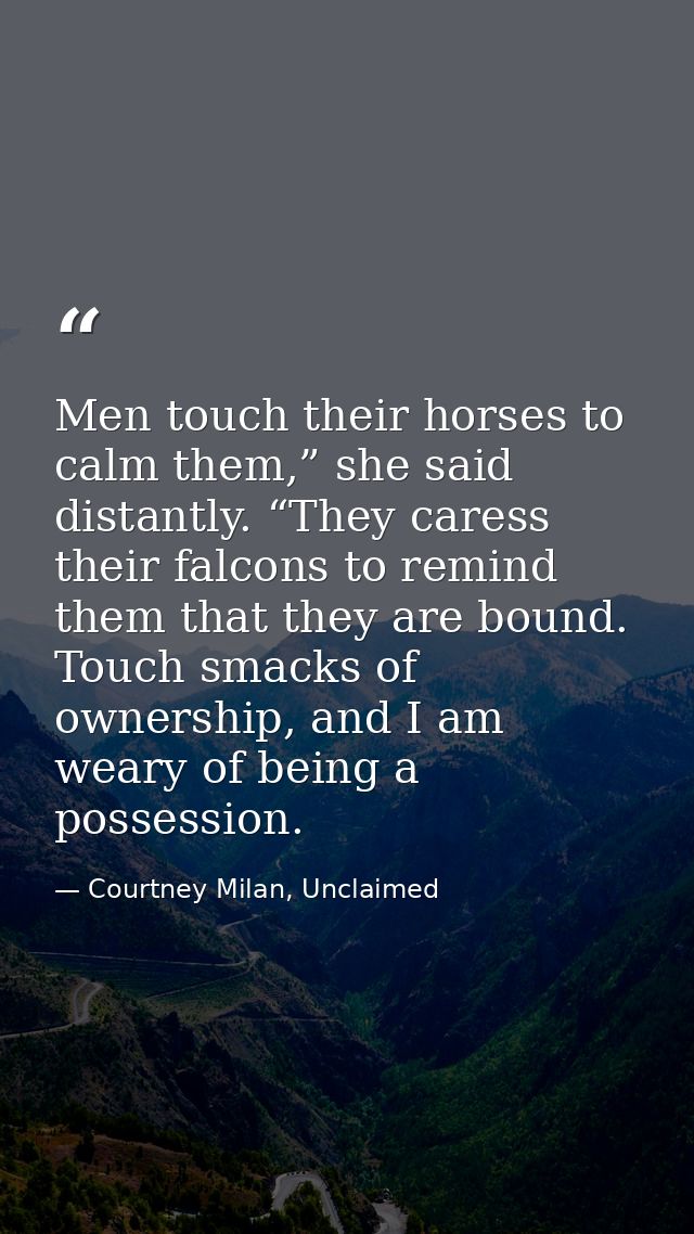 Men touch their horses to calm them,” she said distantly. “They caress their falcons to remind them that they are bound. — Courtney Milan, Unclaimed