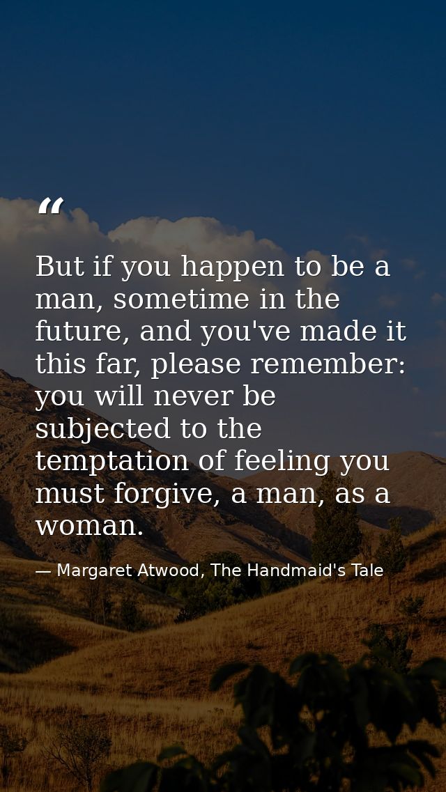But if you happen to be a man, sometime in the future, and you've made it this far, please remember: you will never be s — Margaret Atwood, The Handmaid's Tale