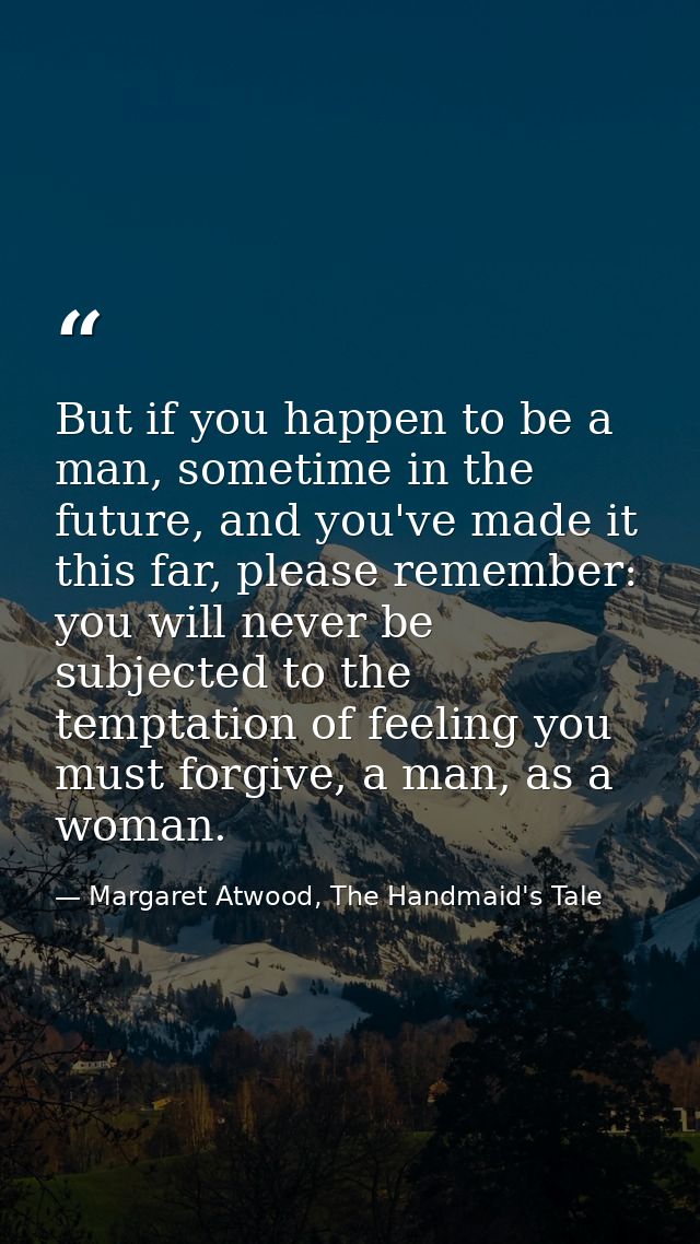 But if you happen to be a man, sometime in the future, and you've made it this far, please remember: you will never be s — Margaret Atwood, The Handmaid's Tale