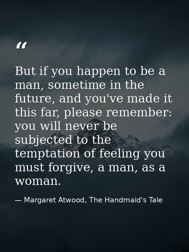 But if you happen to be a man, sometime in the future, and you've made it this far, please remember: you will never be s — Margaret Atwood, The Handmaid's Tale