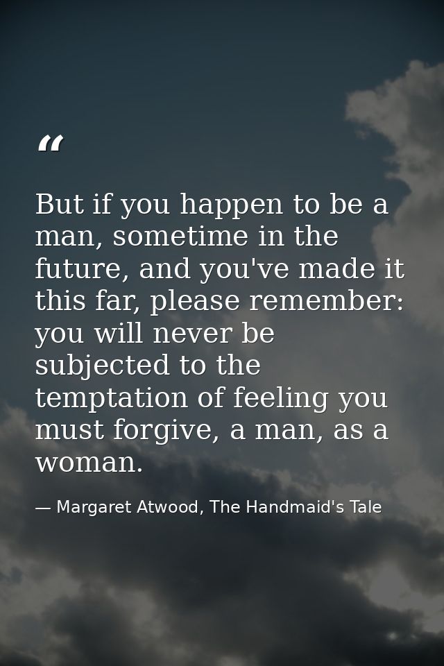 But if you happen to be a man, sometime in the future, and you've made it this far, please remember: you will never be s — Margaret Atwood, The Handmaid's Tale