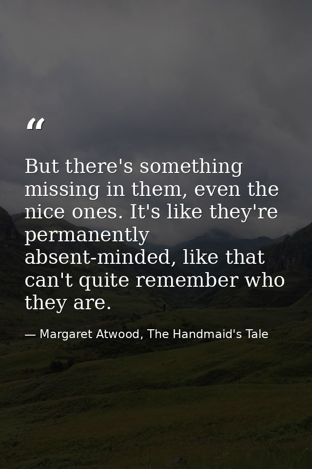 But there's something missing in them, even the nice ones. It's like they're permanently absent-minded, like that can't  — Margaret Atwood, The Handmaid's Tale