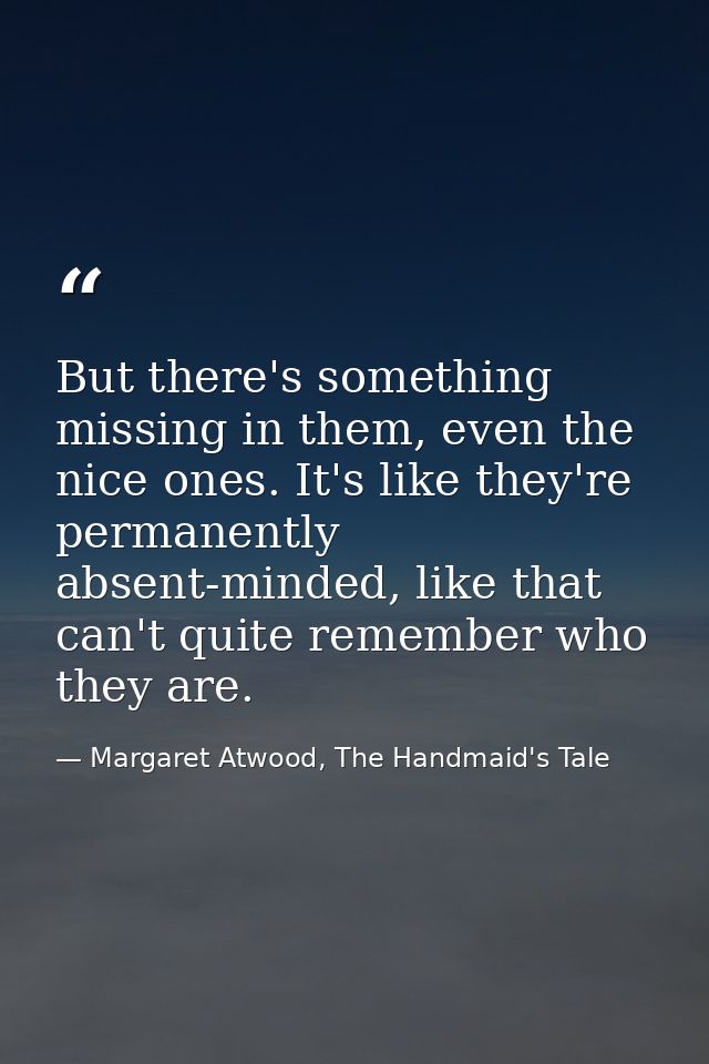 But there's something missing in them, even the nice ones. It's like they're permanently absent-minded, like that can't  — Margaret Atwood, The Handmaid's Tale