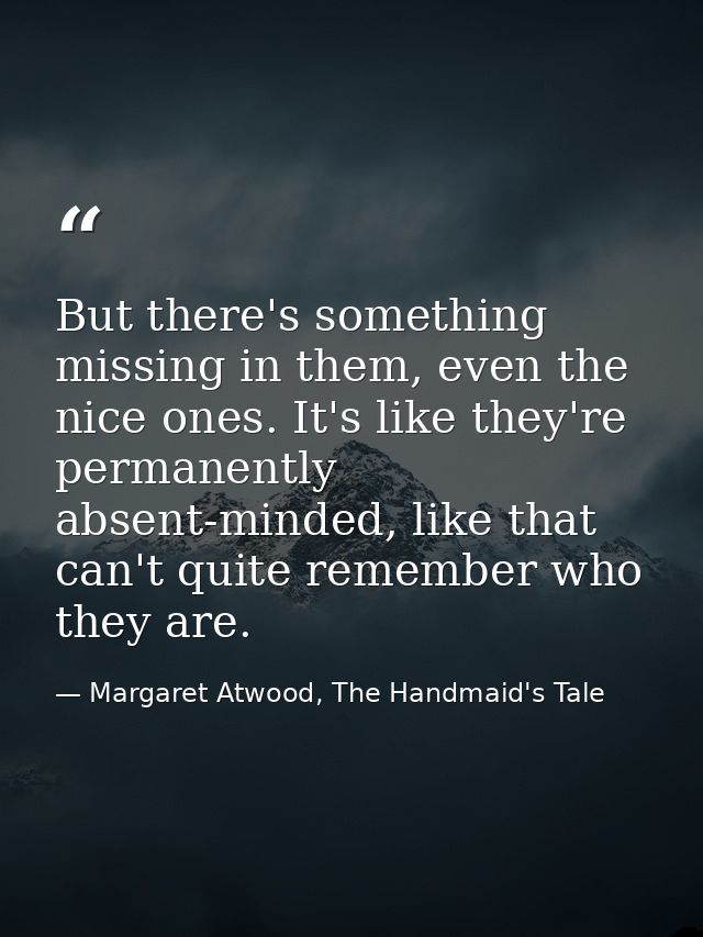 But there's something missing in them, even the nice ones. It's like they're permanently absent-minded, like that can't  — Margaret Atwood, The Handmaid's Tale
