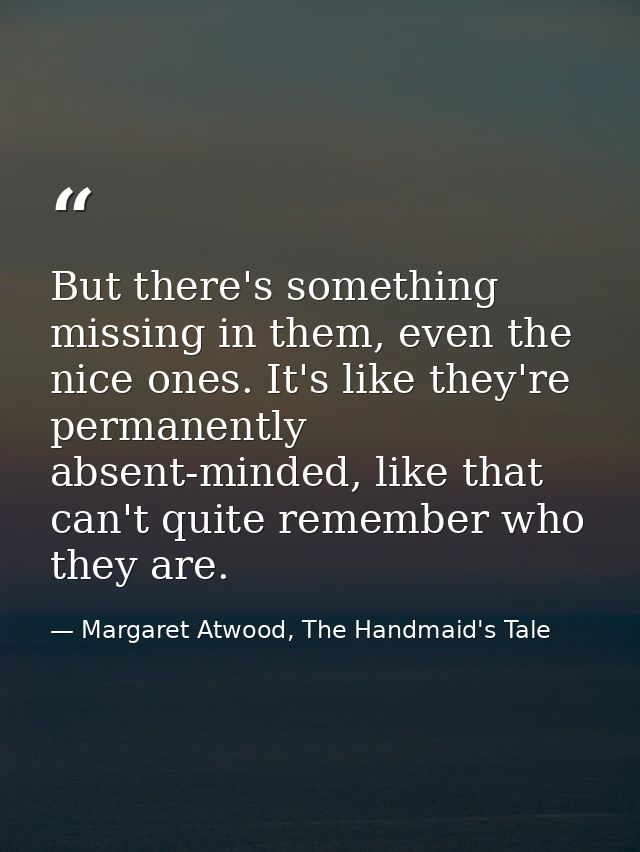 But there's something missing in them, even the nice ones. It's like they're permanently absent-minded, like that can't  — Margaret Atwood, The Handmaid's Tale