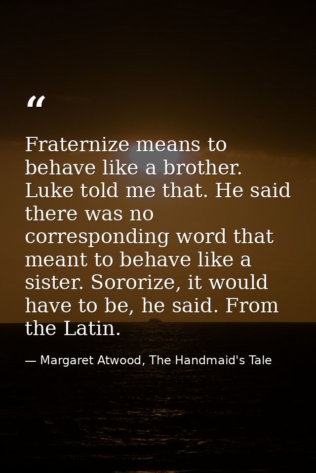 Fraternize means to behave like a brother. Luke told me that. He said there was no corresponding word that meant to beha — Margaret Atwood, The Handmaid's Tale