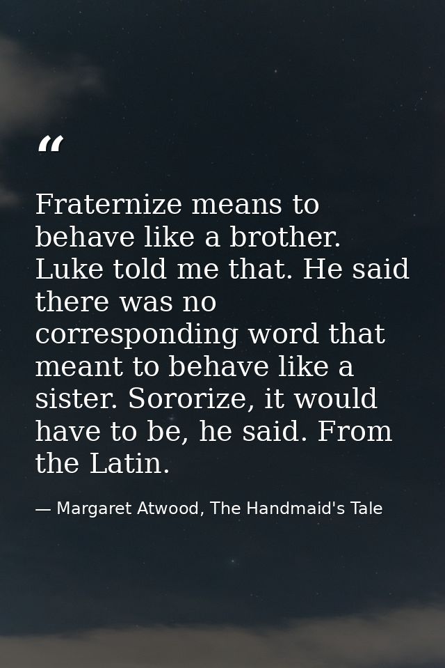 Fraternize means to behave like a brother. Luke told me that. He said there was no corresponding word that meant to beha — Margaret Atwood, The Handmaid's Tale