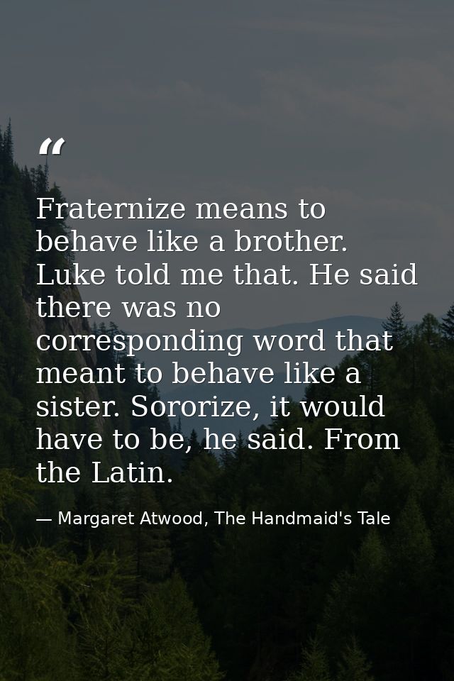 Fraternize means to behave like a brother. Luke told me that. He said there was no corresponding word that meant to beha — Margaret Atwood, The Handmaid's Tale
